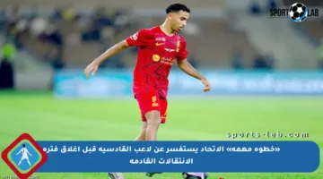 «خطوة مهمة» الاتحاد يستفسر عن لاعب القادسية قبل إغلاق فترة الانتقالات القادمة